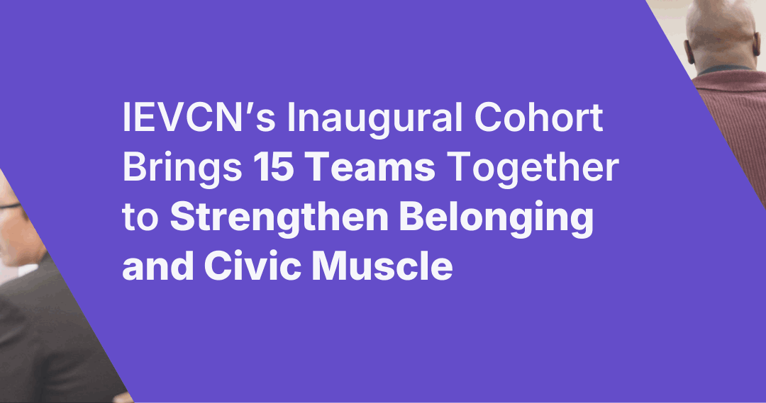 IEVCN’s Inaugural Cohort Brings 15 Teams Together to Strengthen Belonging and Civic Muscle